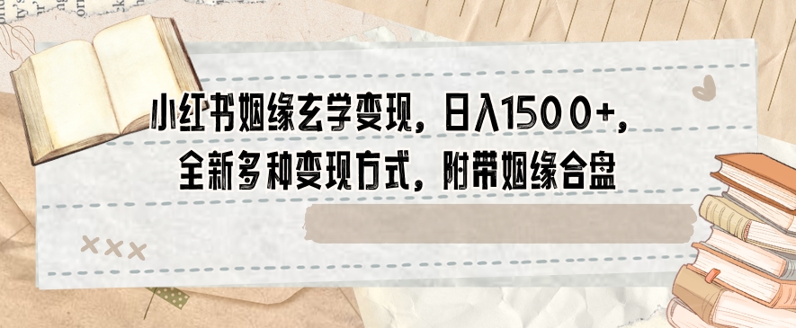 小红书姻缘玄学变现,日入1500+,全新多种变现方式,附带姻缘合盘【揭秘】