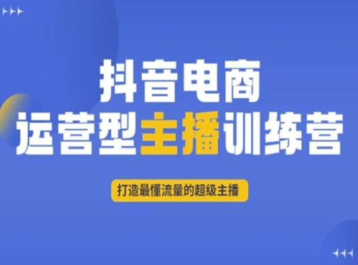 抖音电商运营型主播训练营,打造最懂流量的超级主播