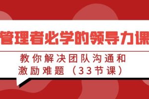 （9124期）管理者必学的领导力课：教你解决团队沟通和激励难题（33节课）