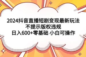 （9305期）2024抖音直播短剧变现最新玩法，不提示版权违规 日入600+零基础 小白可操作