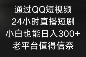 （9469期）通过QQ短视频、24小时直播短剧，小白也能日入300+，老平台值得信奈