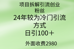 （9489期）项目拆解引流创业粉丝，24年较冷门引流方式，轻松日引100＋
