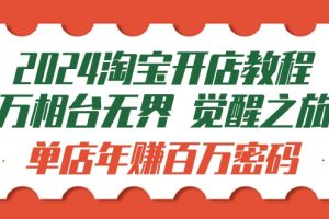 （9799期）2024淘宝开店教程-万相台无界 觉醒-之旅：单店年赚百万密码（99节视频课）