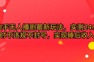 （10068期）快手无人播剧最新玩法，实测24小时不违规不封号，实现睡后收入