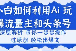 (10882期)小白如何利用Ai,完爆流量主和头条号 深层解析,一步步操作,过原创出爆文