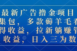 (10906期)最新广告撸金项目合集包,多款薅羊毛看广告收益 拉新管道收益,日入三为数