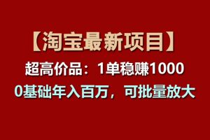 （11245期）【淘宝项目】超高价品：1单赚1000多，0基础年入百万，可批量放大