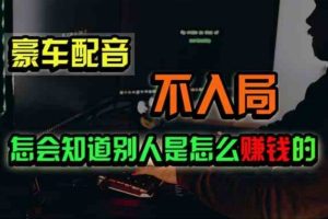（11294期）豪车配音，一个惊掉下巴，闷声发财的小生意，日赚500+
