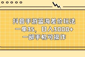 （11467期）抖音手游蓝海差价玩法，一单35，日入3000+，一部手机可操作