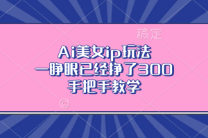 （13286期）Ai美女ip玩法，一睁眼已经挣了300，手把手教学