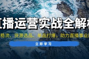 （13294期）直播运营实战全解析：起号稳流、货源选品、单品打爆，助力直播事业腾飞