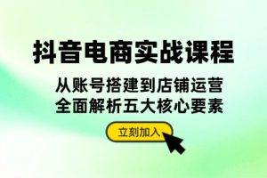 （13350期）抖音 电商实战课程：从账号搭建到店铺运营，全面解析五大核心要素