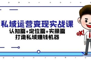 （13387期）私域运营变现实战课：认知篇+定位篇+实操篇，打造私域赚钱机器