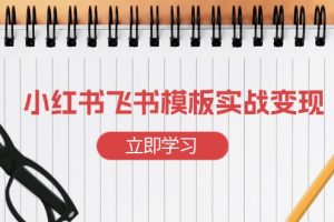 （13736期）小红书飞书 模板实战变现：小红书快速起号，搭建一个赚钱的飞书模板