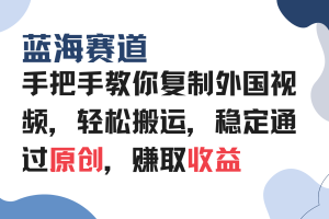 （13823期）手把手教你复制外国视频，轻松搬运，蓝海赛道稳定通过原创，赚取收益
