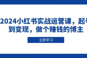 （13841期）2024小红书实战运营课，起号到变现，做个赚钱的博主