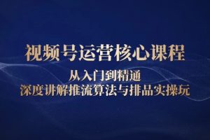 （13863期）视频号运营核心课程，从入门到精通，深度讲解推流算法与排品实操玩