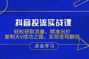 （13954期）抖音投流实战课，轻松获取流量，精准出价，复制大V成功之路，实现变现翻倍