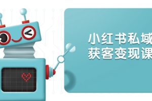 （13955期）小红书私域获客变现：账号设置/内容创作/规则解读/投放策略/获客技巧等