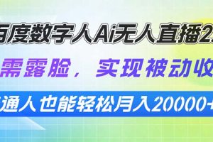 （13976期）百度数字人Ai无人直播2.0，无需露脸，实现被动收入，普通人也能轻松月…