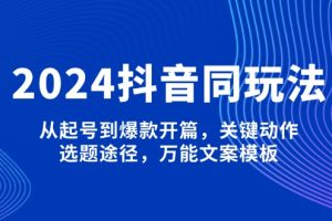 （13982期）2024抖音同玩法，从起号到爆款开篇，关键动作，选题途径，万能文案模板