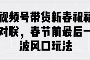 （13991期）视频号带货新春祝福对联，春节前最后一波风口玩法