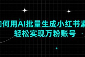 （13992期）如何用AI批量生成小红书素材，轻松实现万粉账号
