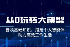（14009期）从0玩转大模型，普及基础知识，搭建个人智能体，助力高效工作生活