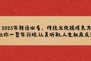 （14013期）2025年转运必看，传统文化提炼良方,让你一整年兴旺,认真听取,人生触底反弹