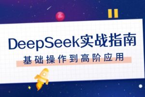 （14074期）DeepSeek实战指南，注册配置、对话技巧、文件处理、基础操作到高阶应用