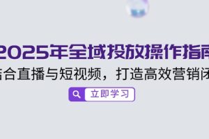 （14214期）2025年全域投放操作指南，结合直播与短视频，打造高效营销闭环