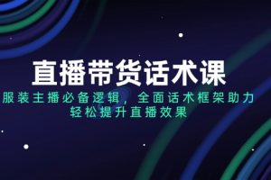 （14231期）直播带货话术课，服装主播必备逻辑，全面话术框架助力，轻松提升直播效果