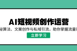 （14287期）AI短视频创作运营，揭秘算法、文案创作与私域引流，助你掌握流量密码