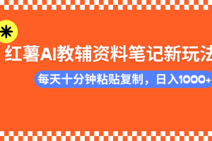 （14350期）小红书AI教辅资料笔记新玩法，0门槛，可批量可复制，一天十分钟发笔记…