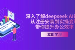 （14383期）深入了解deepseek AI课程，从注册安装到实操变现，带你提升办公效率
