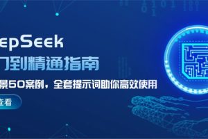 （14394期）DeepSeek入门到精通指南，7大场景50案例，全套提示词助你高效使用