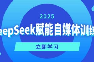 （14460期）DeepSeek赋能自媒体训练营，定位、变现、爆文全攻略！