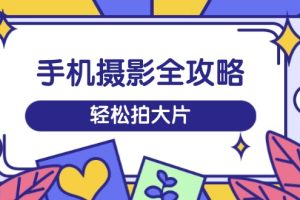 （14476期）手机摄影全攻略，从拍摄到剪辑，训练营带你玩转短视频，轻松拍大片