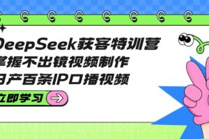 （14544期）DeepSeek获客特训营：掌握不出镜视频制作，日产百条IP口播视频