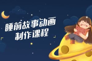 （14546期）睡前故事动画制作课程，涵盖AI文案、配音、视频剪辑等，实现百分百原创