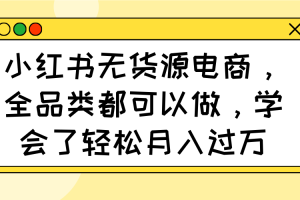 （14100期）小红书无货源电商，全品类都可以做，学会了轻松月入过万