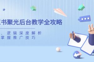 （14114期）小红书聚光后台教学全攻略，功能、逻辑深度解析，助你掌握推广技巧