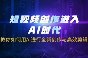 （14145期）短视频创作进入AI时代，教你如何用AI进行全新创作与高效剪辑