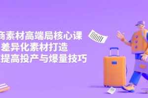 （14279期）3月电商素材高端局核心课，差异化素材打造，快速提高投产与爆量技巧