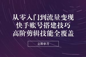 （14313期）从零入门到流量变现，快手账号搭建技巧，高阶剪辑技能全覆盖