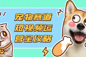（14345期）宠物赛道短视频运营全攻略，选品拍摄剪辑实操，实现流量到收益转化