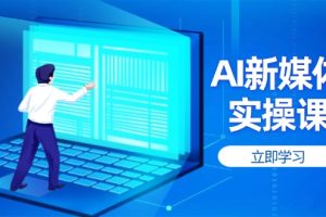 （14346期）AI新媒体实操课，快速提升账号权重，打造高曝光主页与爆款内容