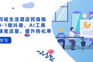 （14368期）抖音同城生活酒店民宿指南，0-1做抖音，AI工具助力精准流量，提升转化率