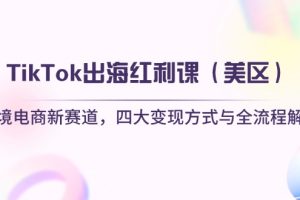 （14382期）TikTok出海红利课（美区）跨境电商新赛道，四大变现方式与全流程解析