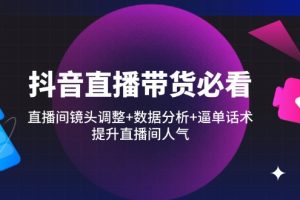 （14388期）抖音直播带货必看：直播间镜头调整+数据分析+逼单话术，提升直播间人气